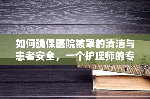 如何确保医院被罩的清洁与患者安全，一个护理师的专业视角