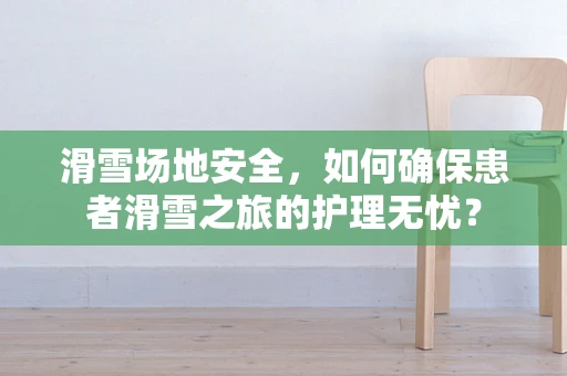 滑雪场地安全，如何确保患者滑雪之旅的护理无忧？