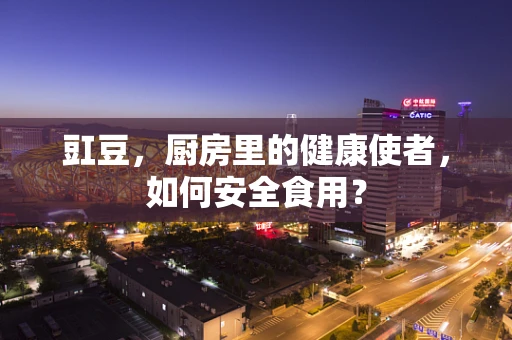 豇豆，厨房里的健康使者，如何安全食用？