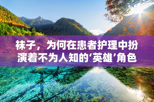 袜子，为何在患者护理中扮演着不为人知的‘英雄’角色？