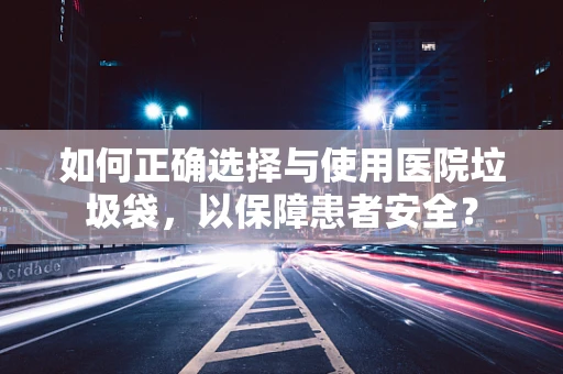如何正确选择与使用医院垃圾袋，以保障患者安全？