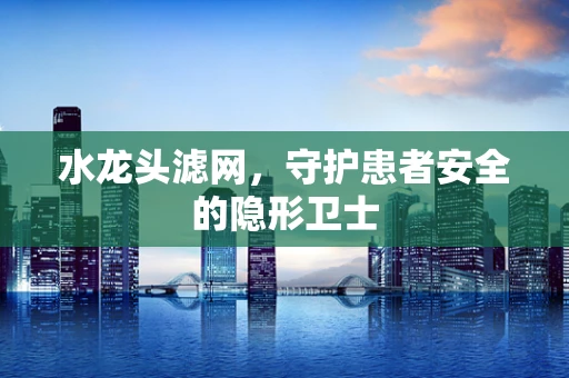 水龙头滤网，守护患者安全的隐形卫士