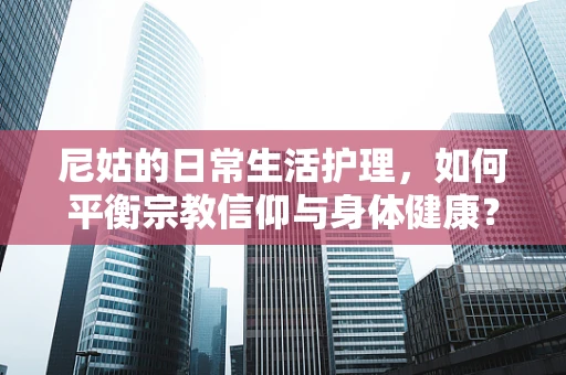 尼姑的日常生活护理，如何平衡宗教信仰与身体健康？