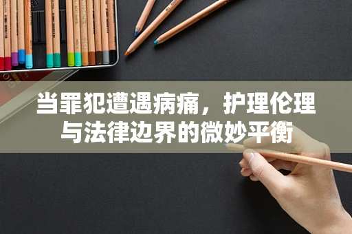 当罪犯遭遇病痛，护理伦理与法律边界的微妙平衡