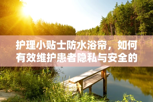 护理小贴士防水浴帘，如何有效维护患者隐私与安全的隐形卫士？