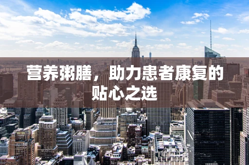营养粥膳，助力患者康复的贴心之选