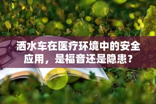 洒水车在医疗环境中的安全应用，是福音还是隐患？