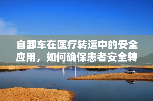 自卸车在医疗转运中的安全应用，如何确保患者安全转移？