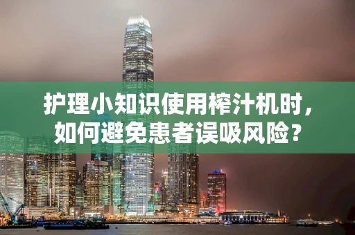 护理小知识使用榨汁机时，如何避免患者误吸风险？