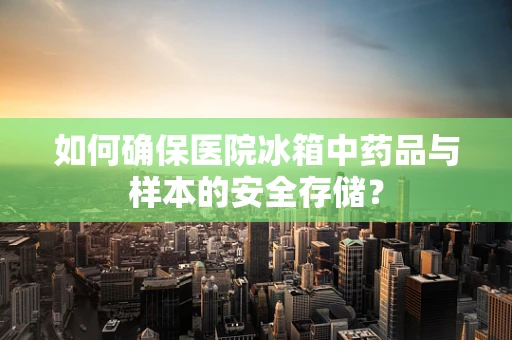 如何确保医院冰箱中药品与样本的安全存储？