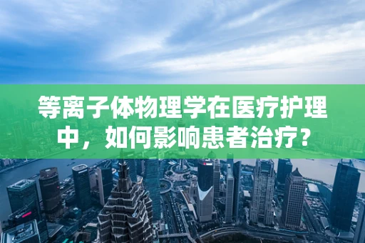 等离子体物理学在医疗护理中，如何影响患者治疗？