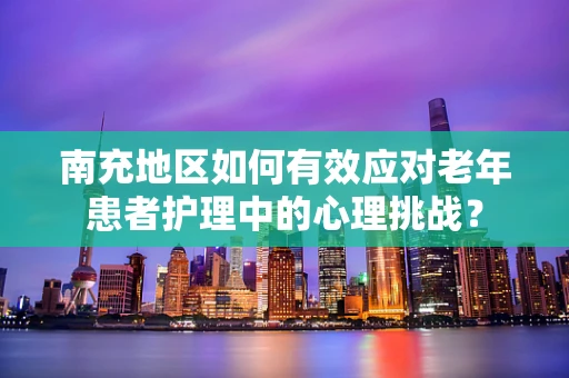 南充地区如何有效应对老年患者护理中的心理挑战？