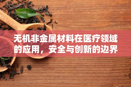 无机非金属材料在医疗领域的应用，安全与创新的边界何在？