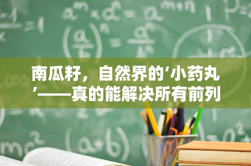 南瓜籽，自然界的‘小药丸’——真的能解决所有前列腺问题吗？