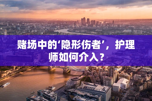 赌场中的‘隐形伤者’，护理师如何介入？