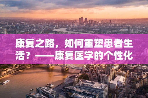 康复之路，如何重塑患者生活？——康复医学的个性化策略