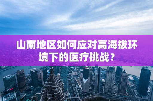 山南地区如何应对高海拔环境下的医疗挑战？