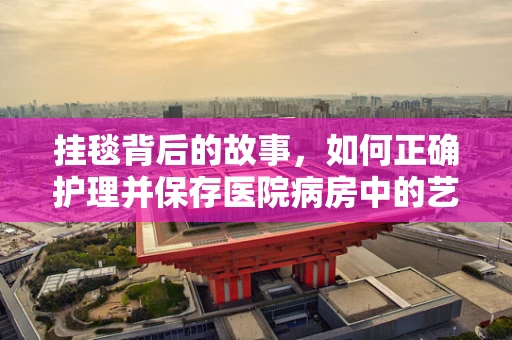 挂毯背后的故事，如何正确护理并保存医院病房中的艺术品？