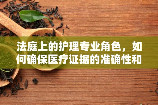 法庭上的护理专业角色，如何确保医疗证据的准确性和合法性？