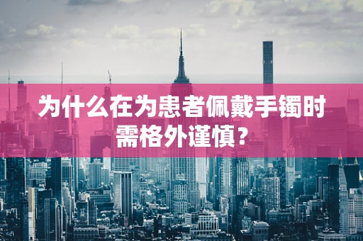 为什么在为患者佩戴手镯时需格外谨慎？