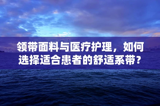领带面料与医疗护理，如何选择适合患者的舒适系带？