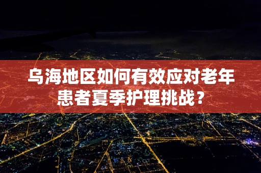 乌海地区如何有效应对老年患者夏季护理挑战？