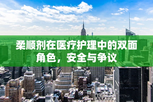 柔顺剂在医疗护理中的双面角色，安全与争议