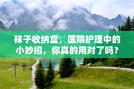袜子收纳盒，医院护理中的小妙招，你真的用对了吗？
