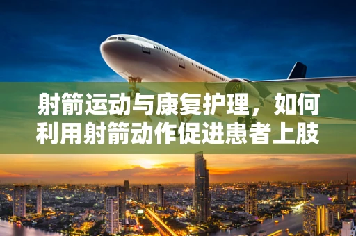 射箭运动与康复护理，如何利用射箭动作促进患者上肢功能恢复？