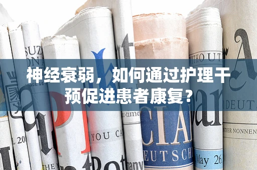 神经衰弱，如何通过护理干预促进患者康复？