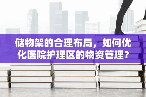 储物架的合理布局，如何优化医院护理区的物资管理？