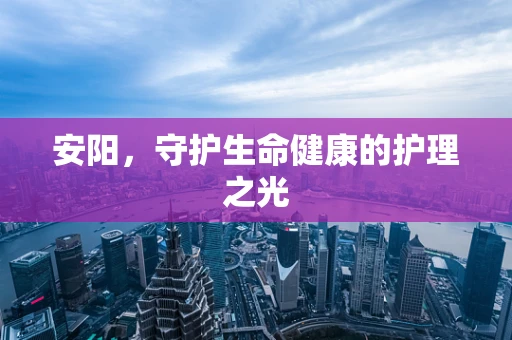 安阳，守护生命健康的护理之光