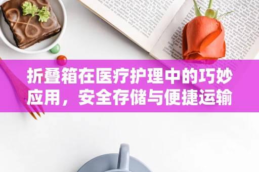 折叠箱在医疗护理中的巧妙应用，安全存储与便捷运输的双重考量