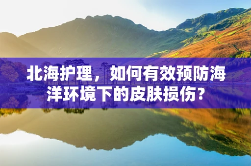 北海护理，如何有效预防海洋环境下的皮肤损伤？