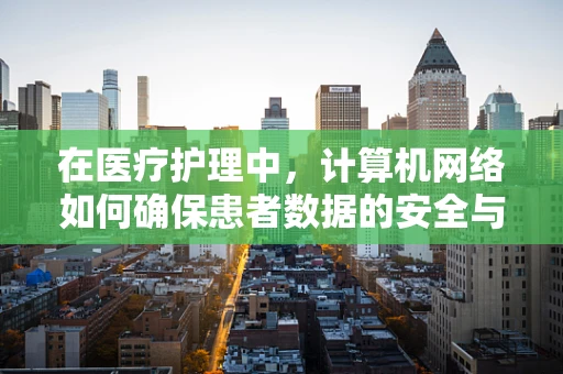 在医疗护理中，计算机网络如何确保患者数据的安全与隐私？