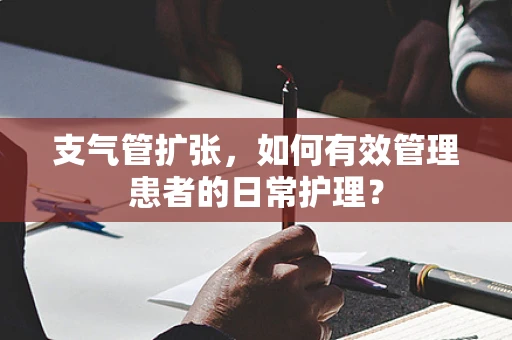 支气管扩张，如何有效管理患者的日常护理？