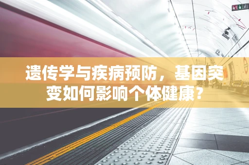 遗传学与疾病预防，基因突变如何影响个体健康？