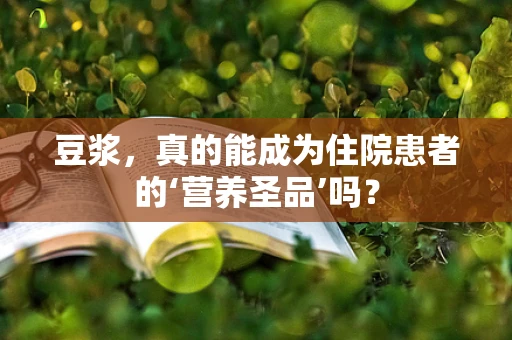豆浆，真的能成为住院患者的‘营养圣品’吗？