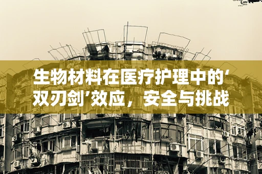 生物材料在医疗护理中的‘双刃剑’效应，安全与挑战并存？