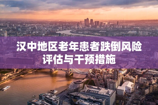 汉中地区老年患者跌倒风险评估与干预措施