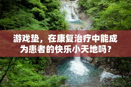 游戏垫，在康复治疗中能成为患者的快乐小天地吗？