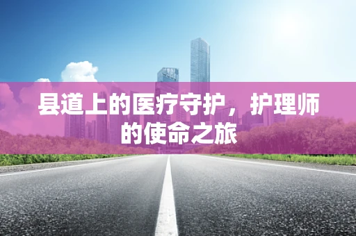 县道上的医疗守护，护理师的使命之旅