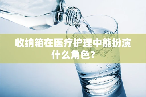 收纳箱在医疗护理中能扮演什么角色？