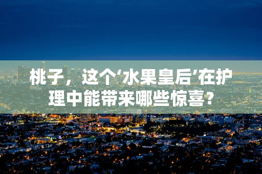 桃子，这个‘水果皇后’在护理中能带来哪些惊喜？