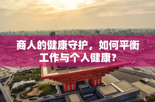 商人的健康守护，如何平衡工作与个人健康？