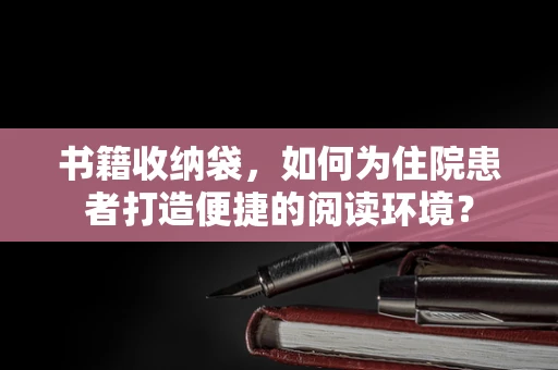 书籍收纳袋，如何为住院患者打造便捷的阅读环境？