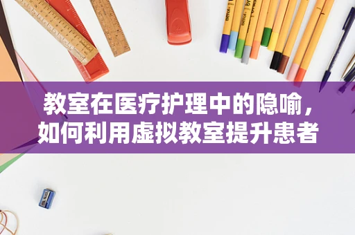 教室在医疗护理中的隐喻，如何利用虚拟教室提升患者教育效果？