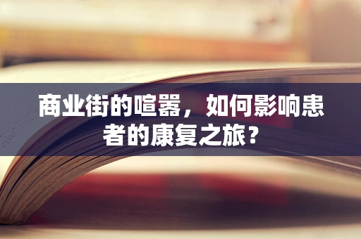 商业街的喧嚣，如何影响患者的康复之旅？