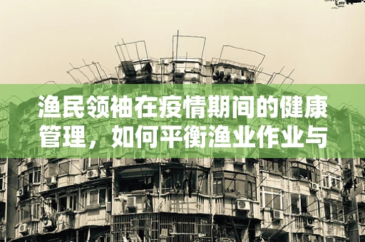 渔民领袖在疫情期间的健康管理，如何平衡渔业作业与个人防护？