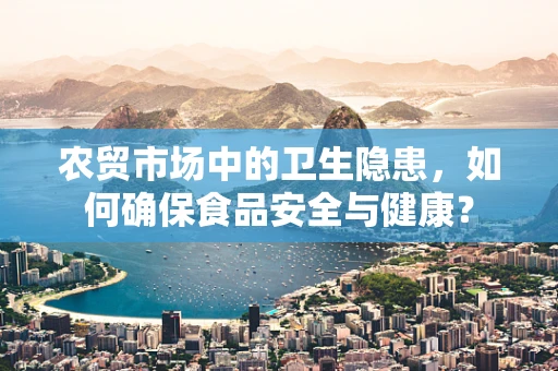 农贸市场中的卫生隐患，如何确保食品安全与健康？